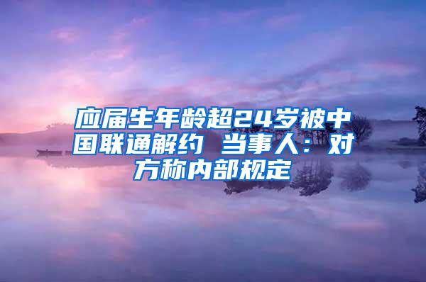 应届生年龄超24岁被中国联通解约 当事人：对方称内部规定