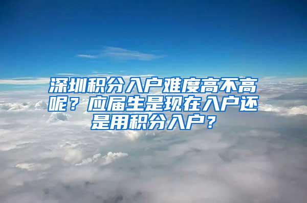 深圳积分入户难度高不高呢？应届生是现在入户还是用积分入户？