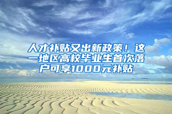 人才补贴又出新政策！这一地区高校毕业生首次落户可享1000元补贴