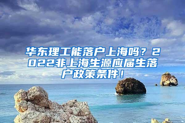 华东理工能落户上海吗？2022非上海生源应届生落户政策条件！