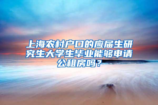 上海农村户口的应届生研究生大学生毕业能够申请公租房吗？