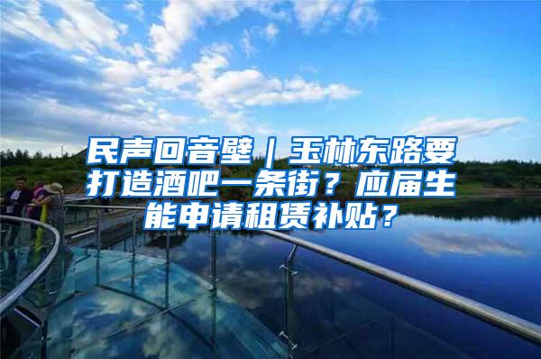 民声回音壁｜玉林东路要打造酒吧一条街？应届生能申请租赁补贴？