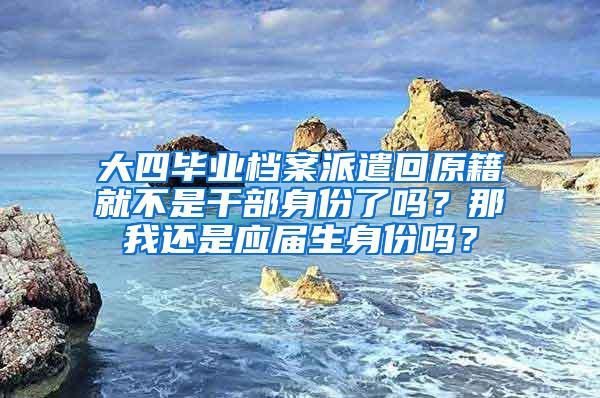 大四毕业档案派遣回原籍就不是干部身份了吗？那我还是应届生身份吗？