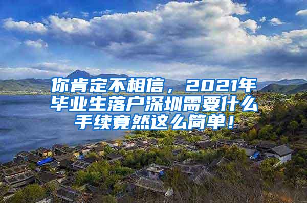 你肯定不相信，2021年毕业生落户深圳需要什么手续竟然这么简单！