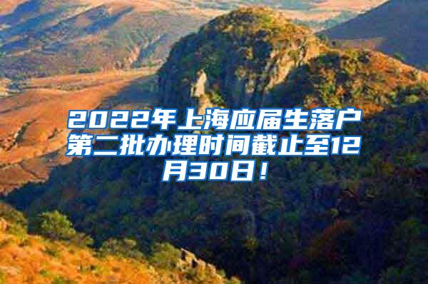 2022年上海应届生落户第二批办理时间截止至12月30日！