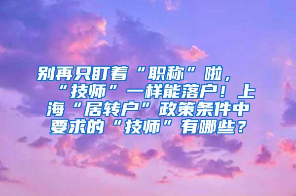 别再只盯着“职称”啦，“技师”一样能落户！上海“居转户”政策条件中要求的“技师”有哪些？