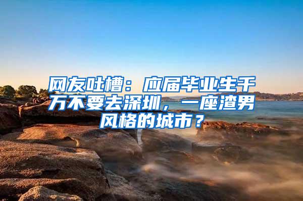 网友吐槽：应届毕业生千万不要去深圳，一座渣男风格的城市？