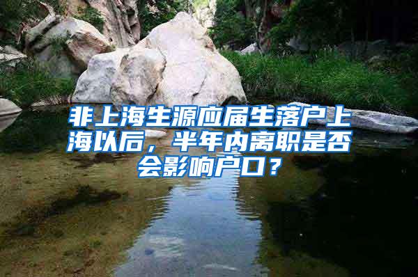 非上海生源应届生落户上海以后，半年内离职是否会影响户口？