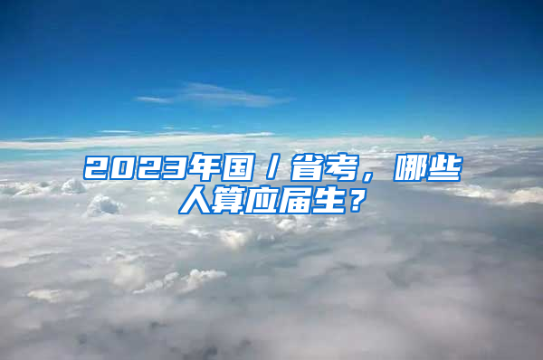 2023年国／省考，哪些人算应届生？