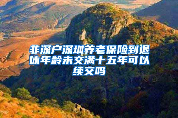 非深户深圳养老保险到退休年龄未交满十五年可以续交吗