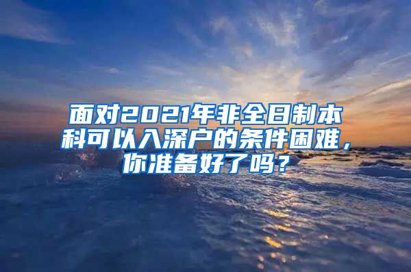 面对2021年非全日制本科可以入深户的条件困难，你准备好了吗？