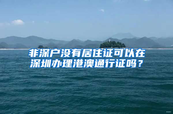 非深户没有居住证可以在深圳办理港澳通行证吗？