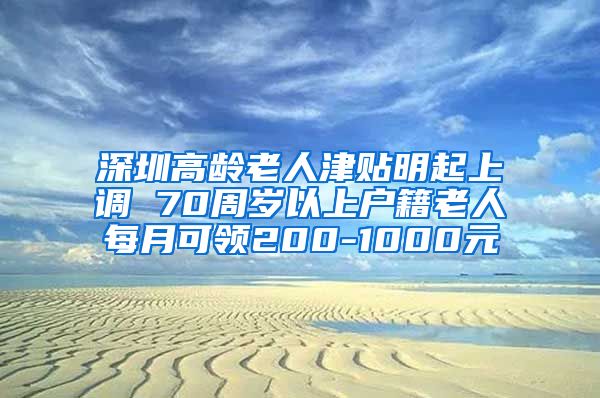深圳高龄老人津贴明起上调 70周岁以上户籍老人每月可领200-1000元