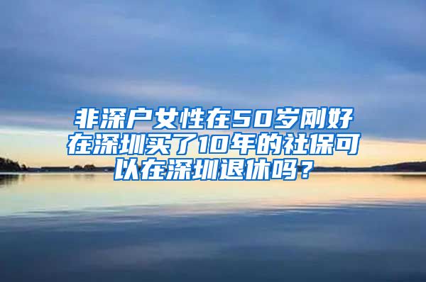 非深户女性在50岁刚好在深圳买了10年的社保可以在深圳退休吗？