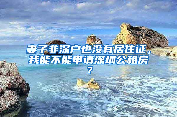 妻子非深户也没有居住证，我能不能申请深圳公租房？