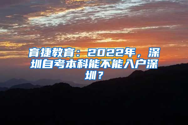 育捷教育：2022年，深圳自考本科能不能入户深圳？