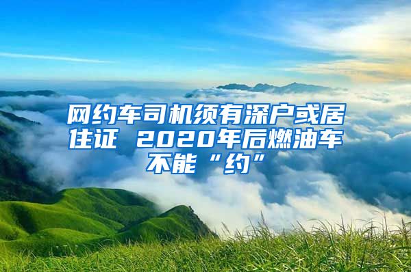 网约车司机须有深户或居住证 2020年后燃油车不能“约”