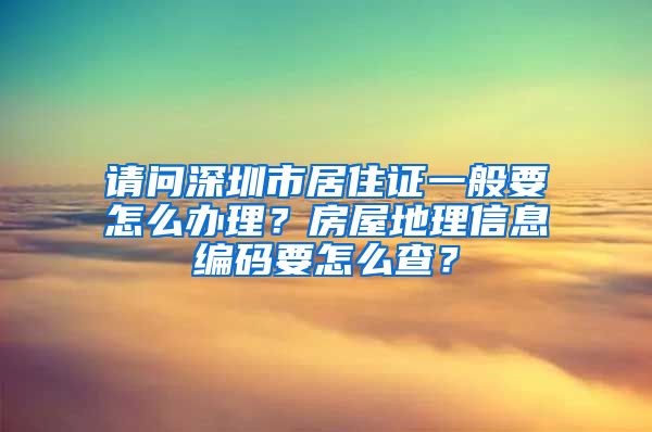 请问深圳市居住证一般要怎么办理？房屋地理信息编码要怎么查？