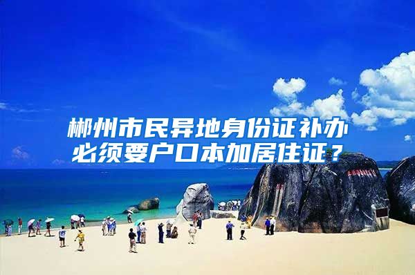 郴州市民异地身份证补办必须要户口本加居住证？