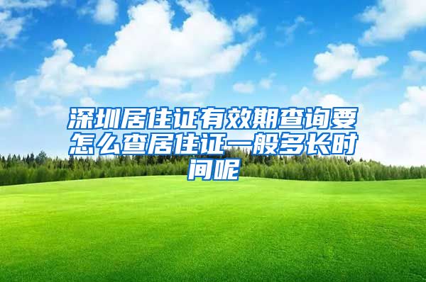 深圳居住证有效期查询要怎么查居住证一般多长时间呢