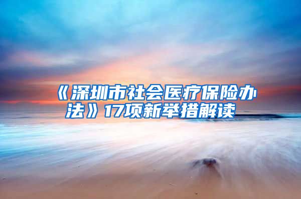 《深圳市社会医疗保险办法》17项新举措解读