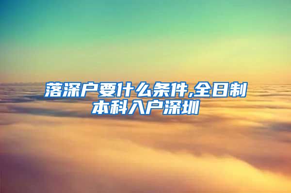 落深户要什么条件,全日制本科入户深圳