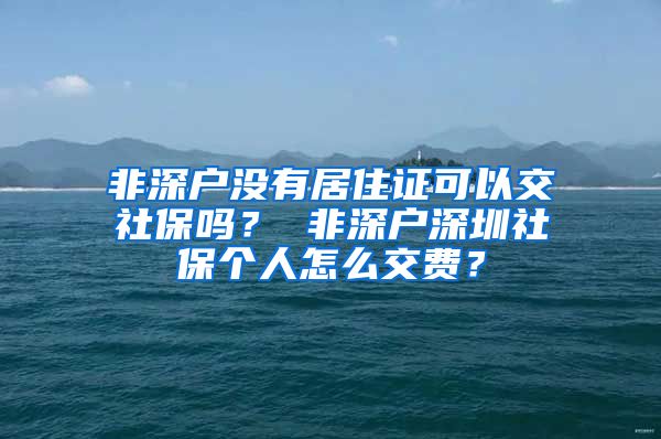 非深户没有居住证可以交社保吗？ 非深户深圳社保个人怎么交费？