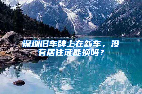 深圳旧车牌上在新车，没有居住证能换吗？