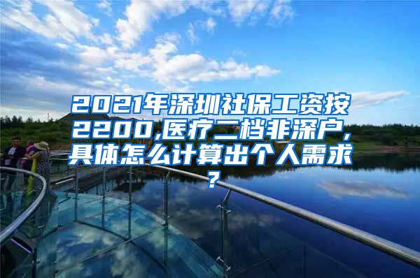 2021年深圳社保工资按2200,医疗二档非深户,具体怎么计算出个人需求？