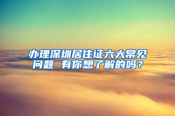 办理深圳居住证六大常见问题 有你想了解的吗？