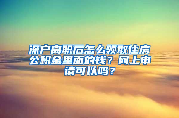 深户离职后怎么领取住房公积金里面的钱？网上申请可以吗？