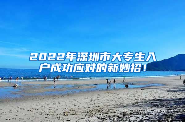 2022年深圳市大专生入户成功应对的新妙招！