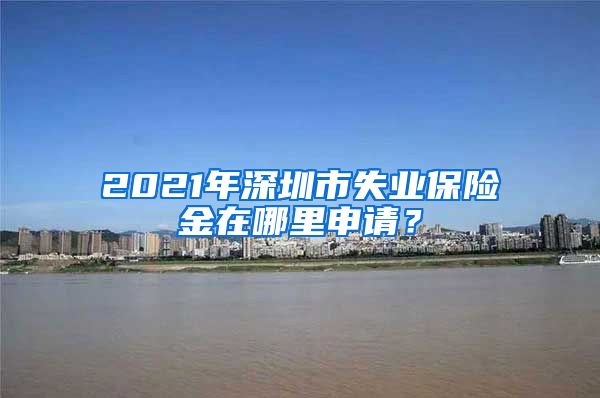 2021年深圳市失业保险金在哪里申请？