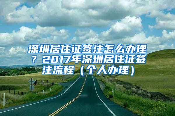 深圳居住证签注怎么办理？2017年深圳居住证签注流程（个人办理）