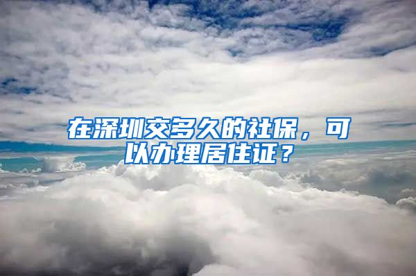 在深圳交多久的社保，可以办理居住证？