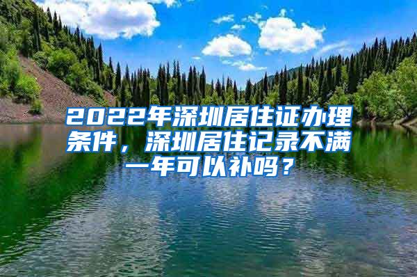 2022年深圳居住证办理条件，深圳居住记录不满一年可以补吗？