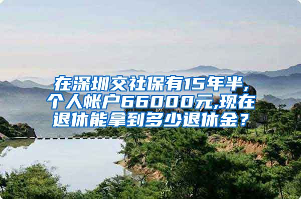 在深圳交社保有15年半,个人帐户66000元,现在退休能拿到多少退休金？