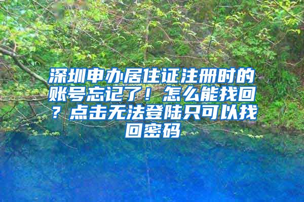 深圳申办居住证注册时的账号忘记了！怎么能找回？点击无法登陆只可以找回密码