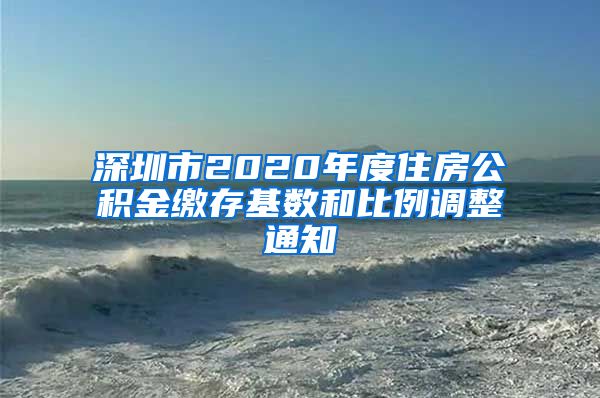 深圳市2020年度住房公积金缴存基数和比例调整通知