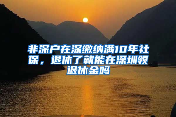 非深户在深缴纳满10年社保，退休了就能在深圳领退休金吗