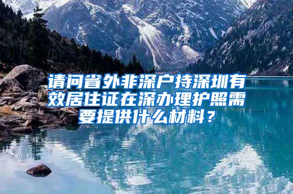 请问省外非深户持深圳有效居住证在深办理护照需要提供什么材料？