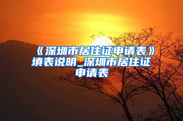 《深圳市居住证申请表》填表说明_深圳市居住证申请表