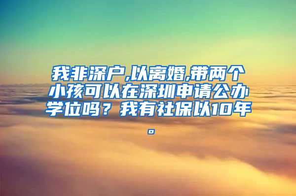 我非深户,以离婚,带两个小孩可以在深圳申请公办学位吗？我有社保以10年。