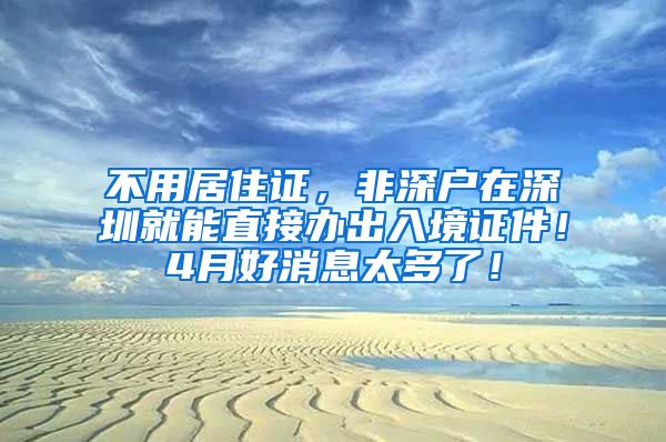 不用居住证，非深户在深圳就能直接办出入境证件！4月好消息太多了！