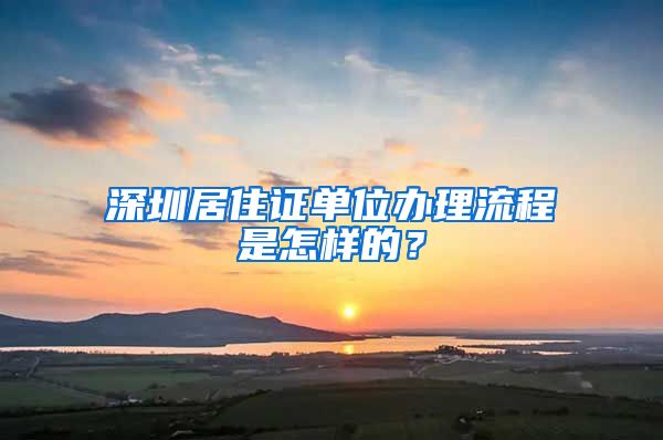 深圳居住证单位办理流程是怎样的？