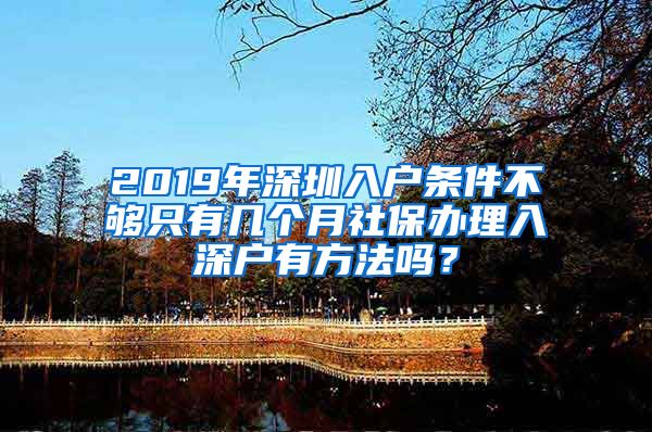 2019年深圳入户条件不够只有几个月社保办理入深户有方法吗？