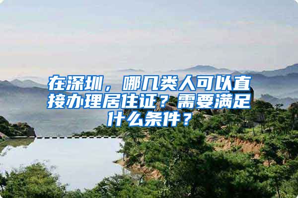 在深圳，哪几类人可以直接办理居住证？需要满足什么条件？