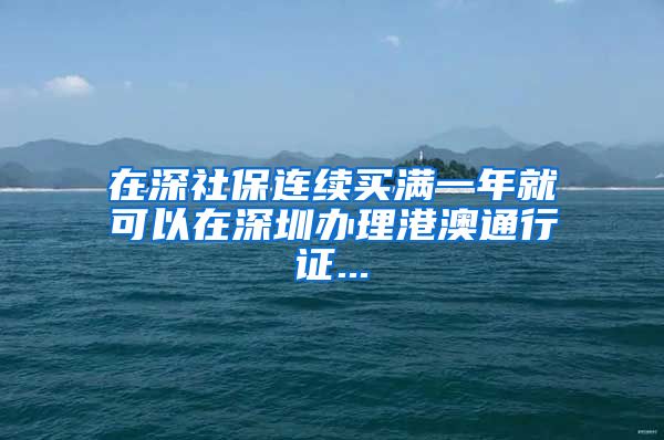 在深社保连续买满一年就可以在深圳办理港澳通行证...