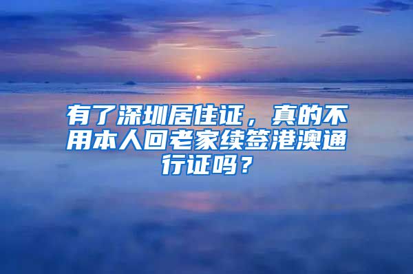 有了深圳居住证，真的不用本人回老家续签港澳通行证吗？