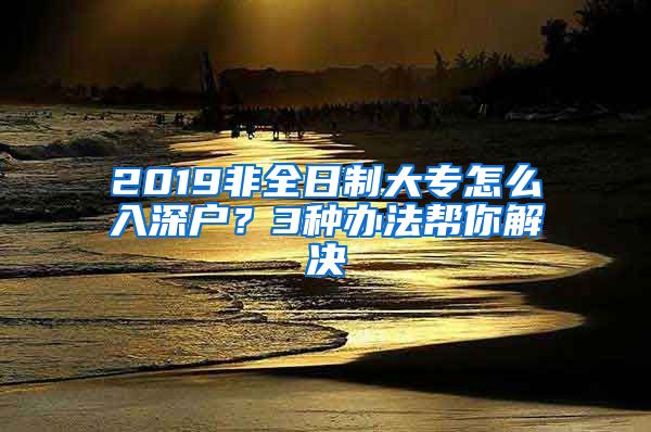 2019非全日制大专怎么入深户？3种办法帮你解决